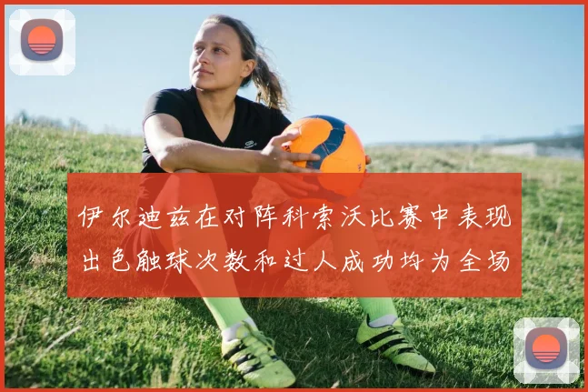 伊尔迪兹在对阵科索沃比赛中表现出色触球次数和过人成功均为全场最高