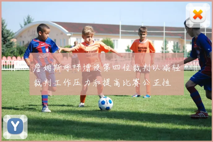 詹姆斯呼吁增设第四位裁判以减轻裁判工作压力和提高比赛公正性