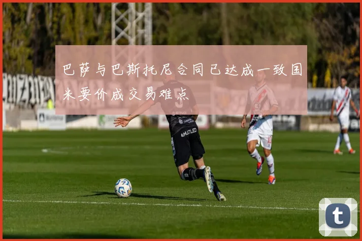 巴萨与巴斯托尼合同已达成一致国米要价成交易难点