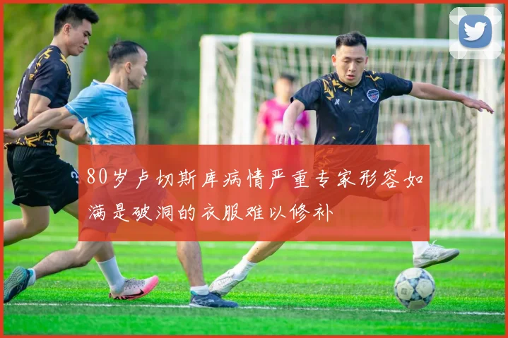 80岁卢切斯库病情严重专家形容如满是破洞的衣服难以修补