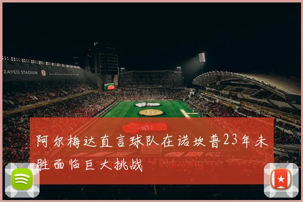 阿尔梅达直言球队在诺坎普23年未胜面临巨大挑战