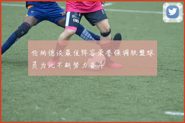 伦纳德谈最佳阵容荣誉强调联盟球员为此不断努力奋斗