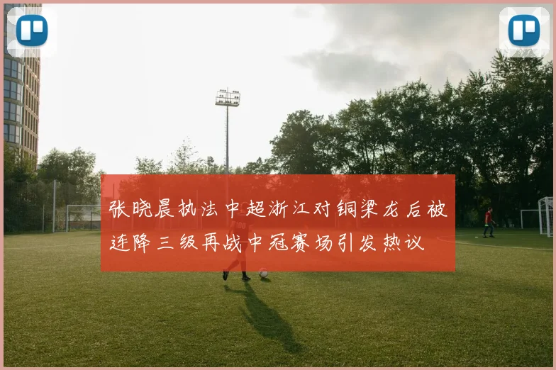 张晓晨执法中超浙江对铜梁龙后被连降三级再战中冠赛场引发热议