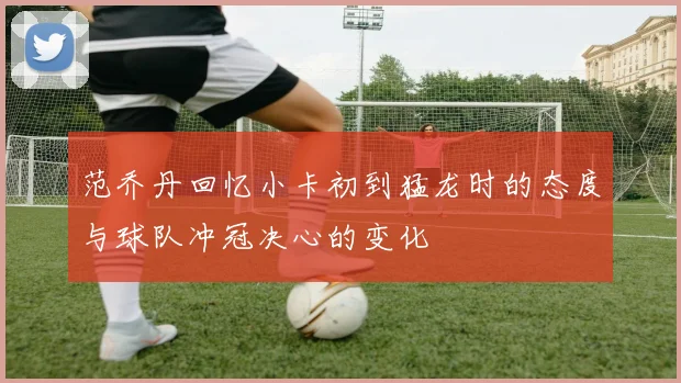 范乔丹回忆小卡初到猛龙时的态度与球队冲冠决心的变化