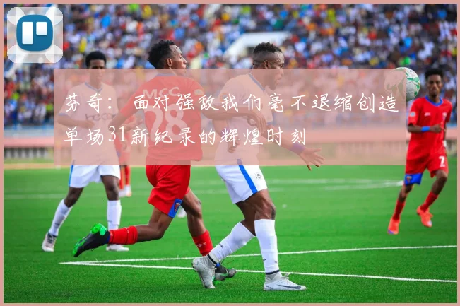 芬奇：面对强敌我们毫不退缩创造单场31新纪录的辉煌时刻