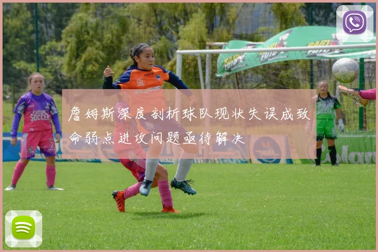 詹姆斯深度剖析球队现状失误成致命弱点进攻问题亟待解决