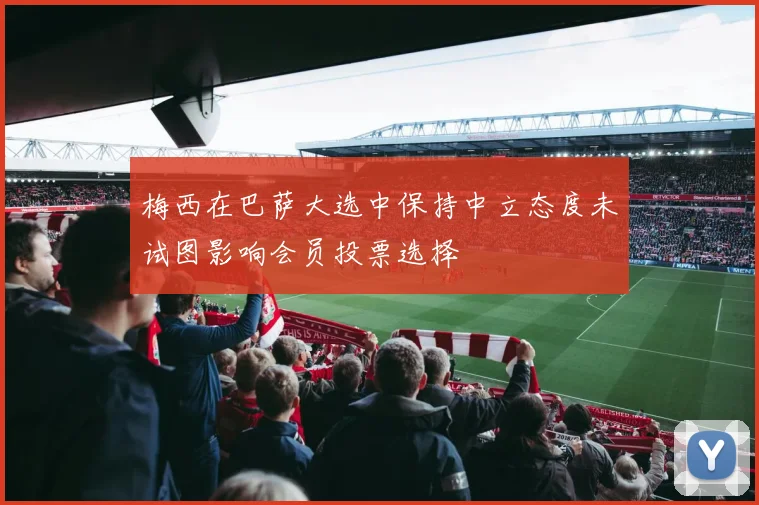 梅西在巴萨大选中保持中立态度未试图影响会员投票选择