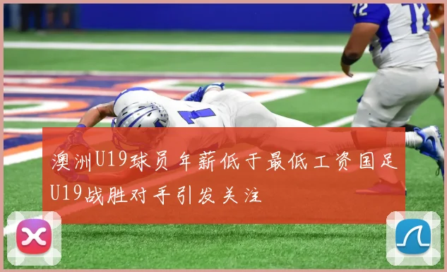 澳洲U19球员年薪低于最低工资国足U19战胜对手引发关注
