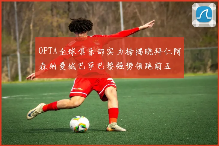 OPTA全球俱乐部实力榜揭晓拜仁阿森纳曼城巴萨巴黎强势领跑前五