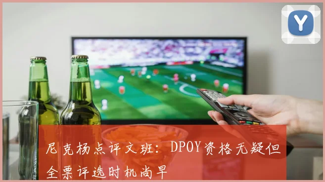 尼克杨点评文班：DPOY资格无疑但全票评选时机尚早